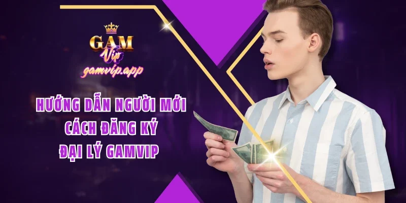 Hướng dẫn người mới cách đăng ký đại lý Gamvip