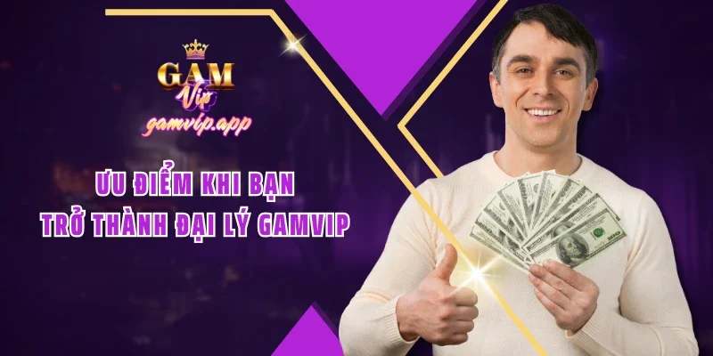 Ưu điểm khi bạn trở thành đại lý Gamvip